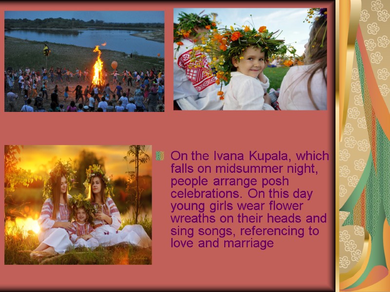 On the Ivana Kupala, which falls on midsummer night, people arrange posh celebrations. On
